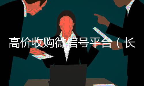 高价收购微信号平24小时在线回收vx台（长期高价收购微信号联系方式）